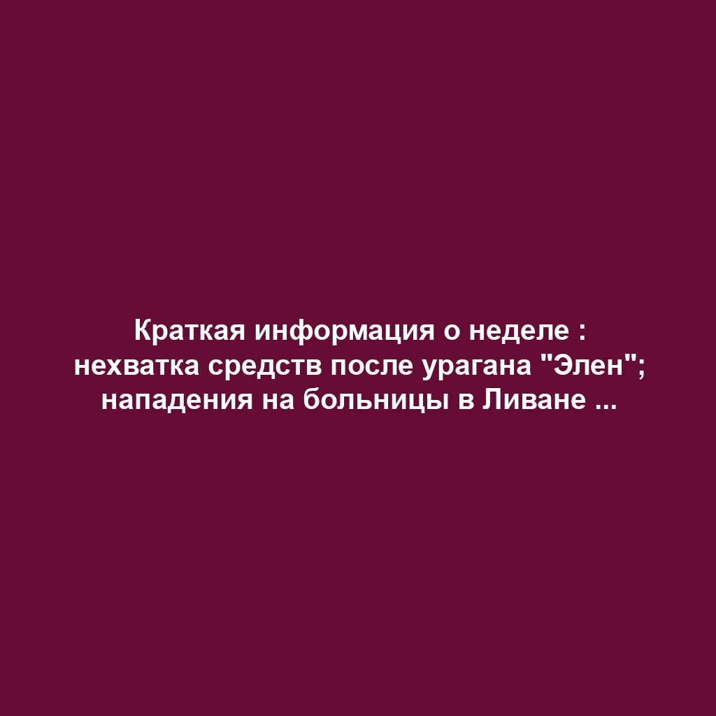 Краткая информация о неделе : нехватка средств после урагана "Элен"; нападения на больницы в Ливане ; рост числа абортов во Франции…
