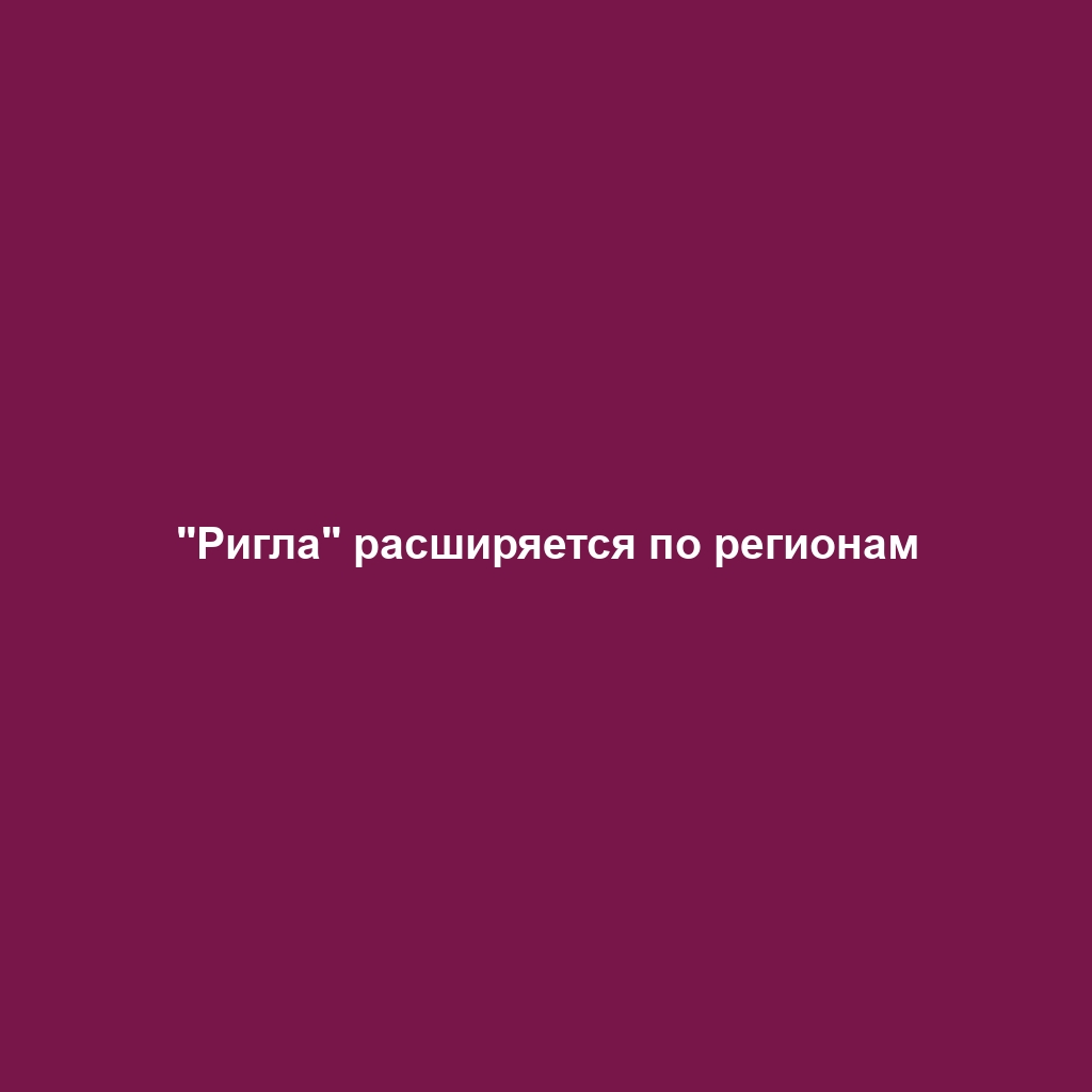 "Ригла" расширяется по регионам