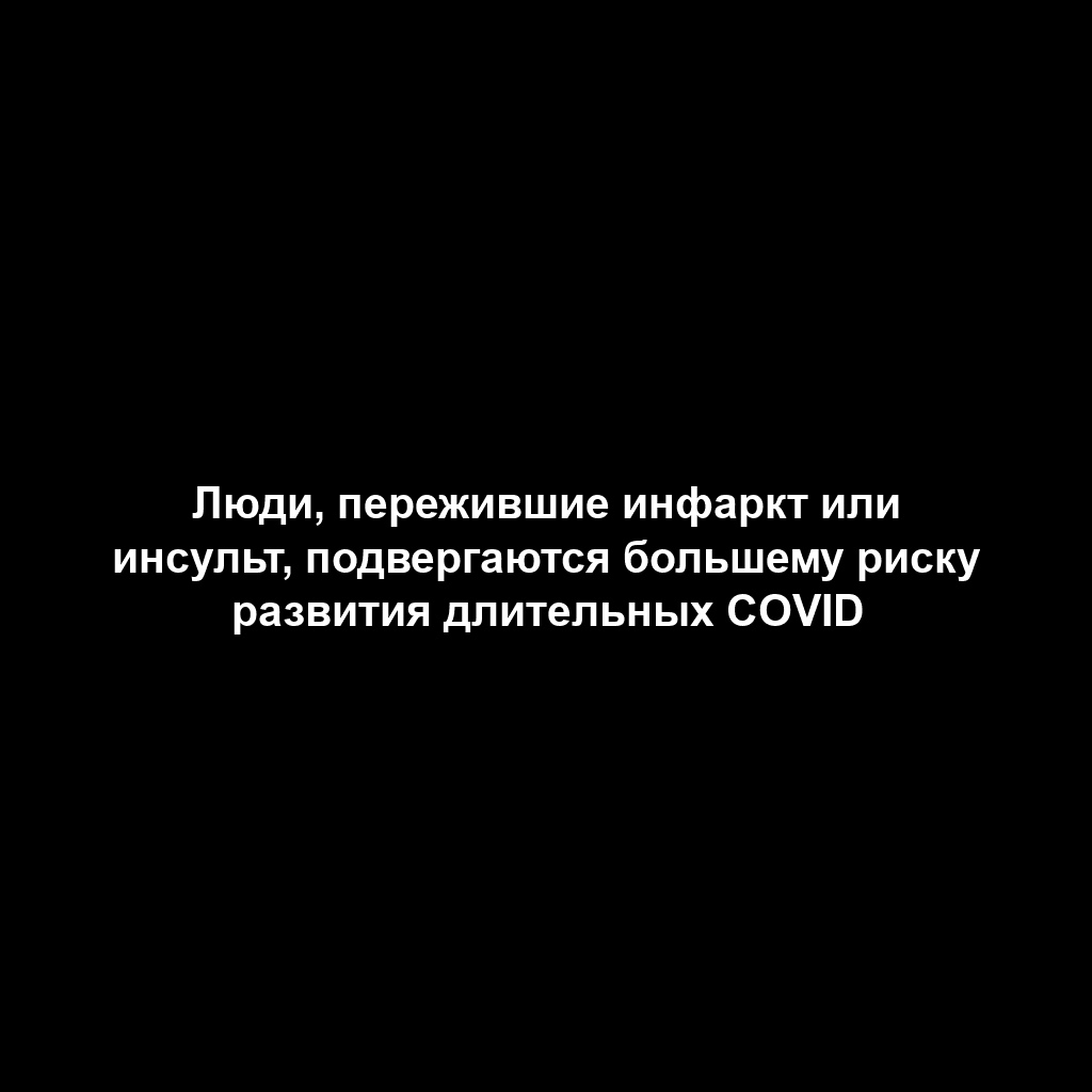Люди, пережившие инфаркт или инсульт, подвергаются большему риску развития длительных COVID