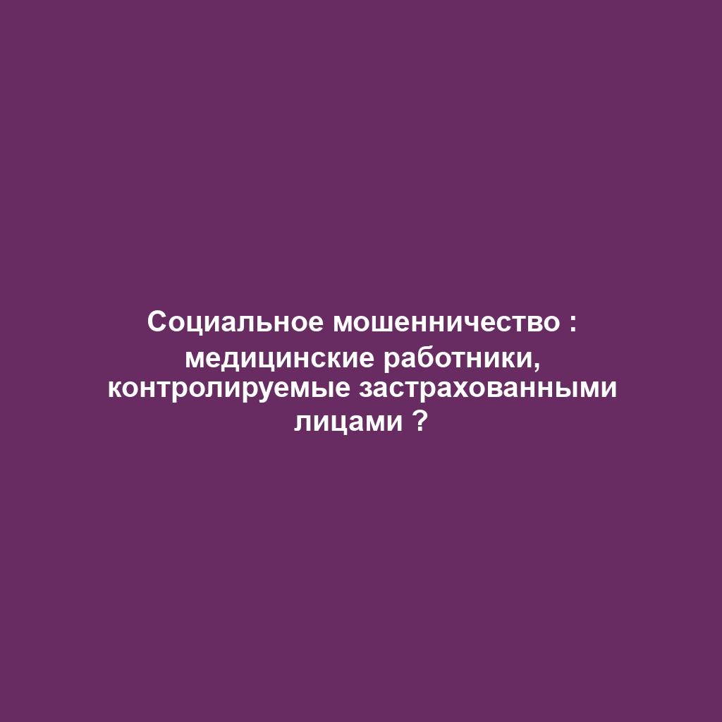 Социальное мошенничество : медицинские работники, контролируемые застрахованными лицами ?