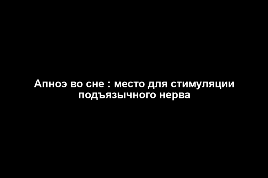 Апноэ во сне : место для стимуляции подъязычного нерва