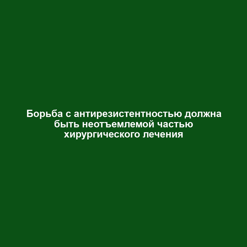 Борьба с антирезистентностью должна быть неотъемлемой частью хирургического лечения