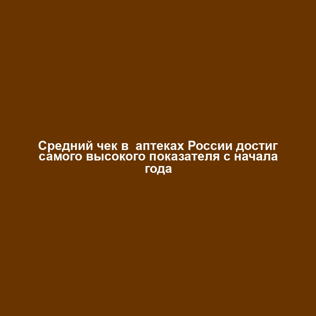 Cредний чек в  аптеках России достиг самого высокого показателя с начала года