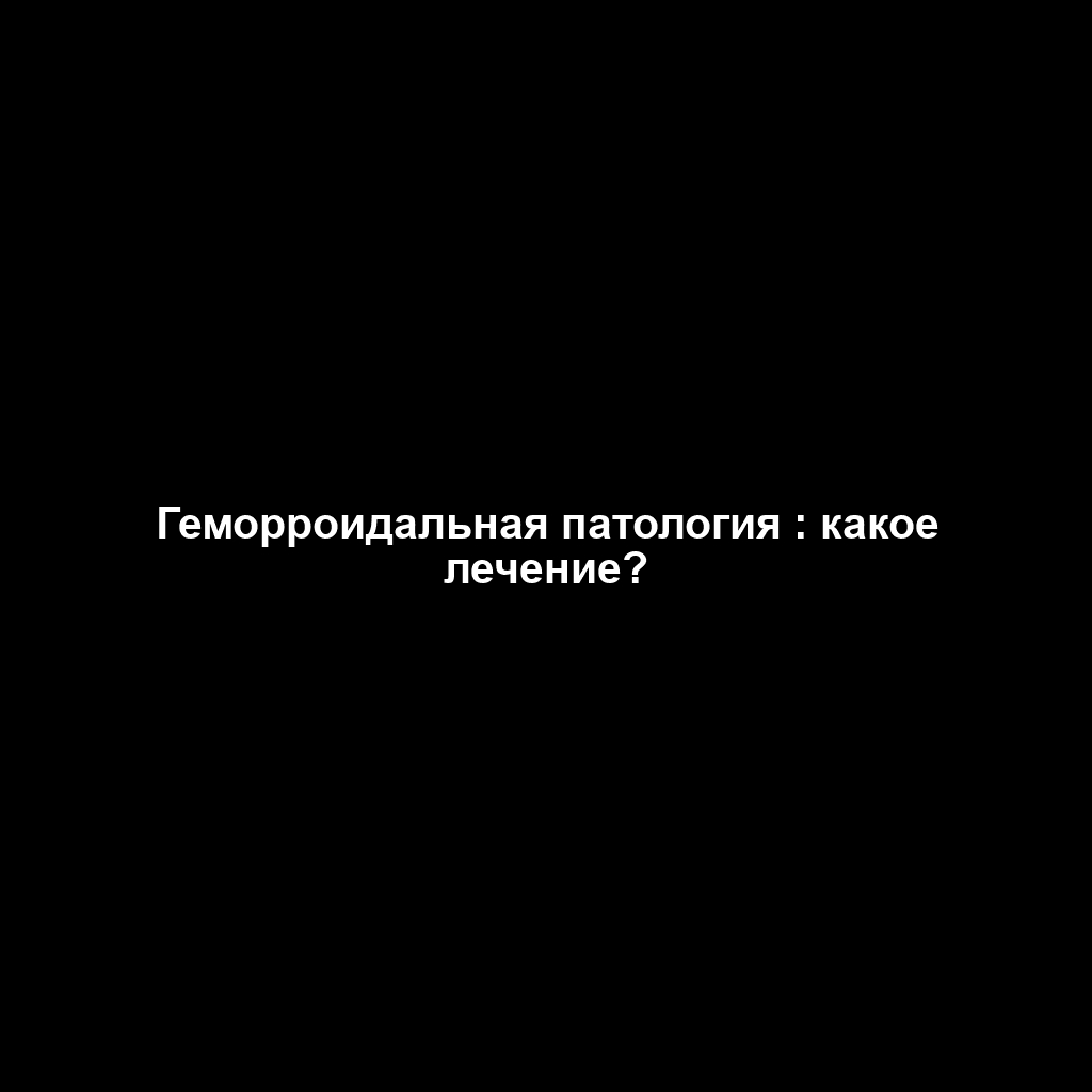 Геморроидальная патология : какое лечение?