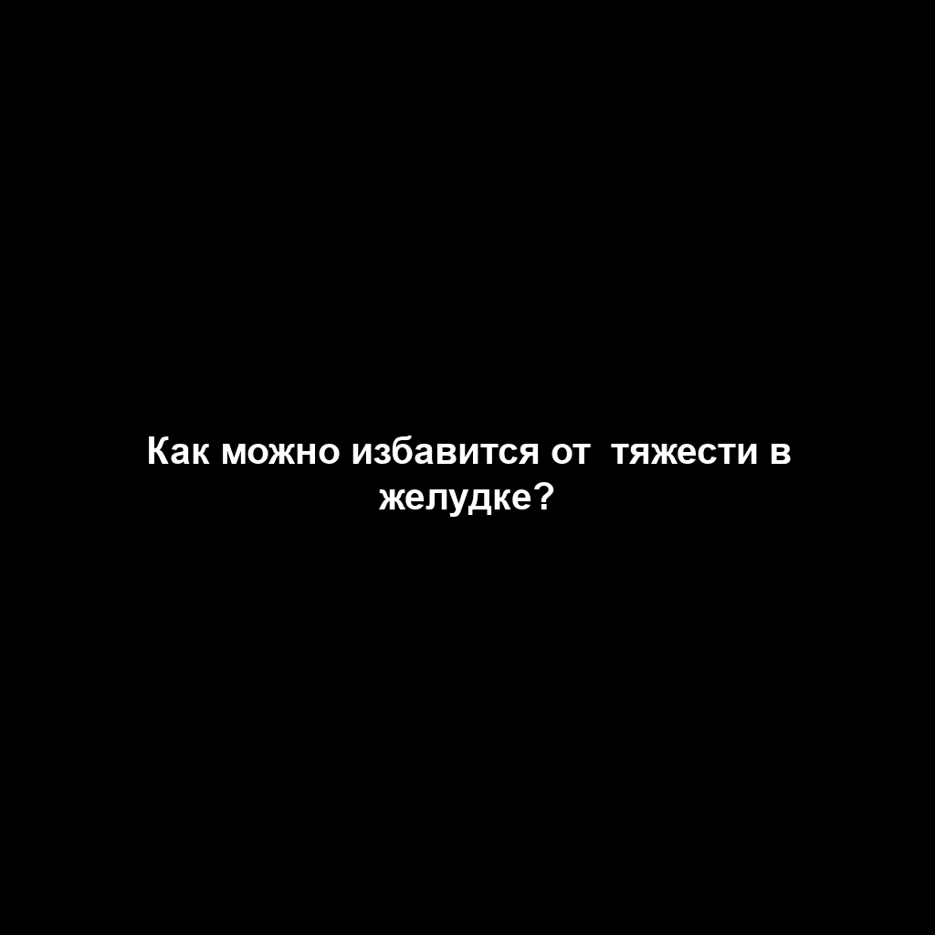 Как можно избавится от  тяжести в желудке?