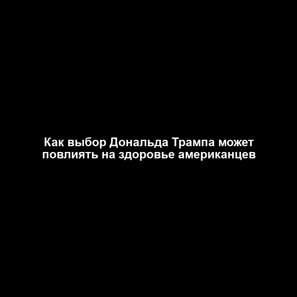 Как выбор Дональда Трампа может повлиять на здоровье американцев
