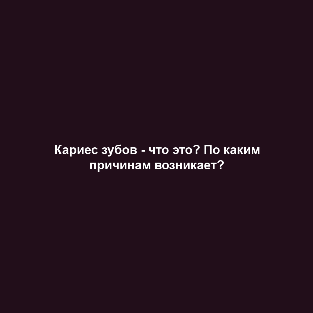 Кариес зубов - что это? По каким причинам возникает?