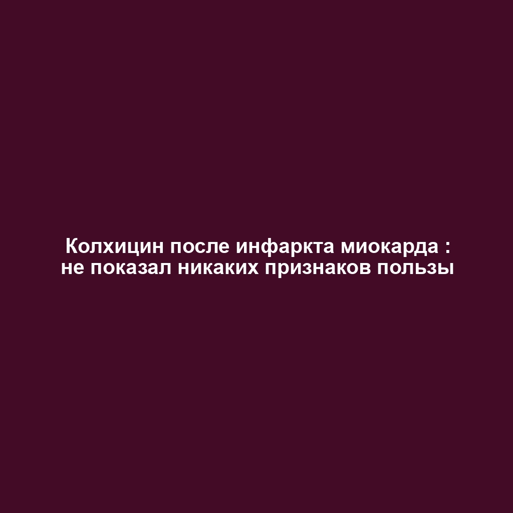 Колхицин после инфаркта миокарда : не показал никаких признаков пользы