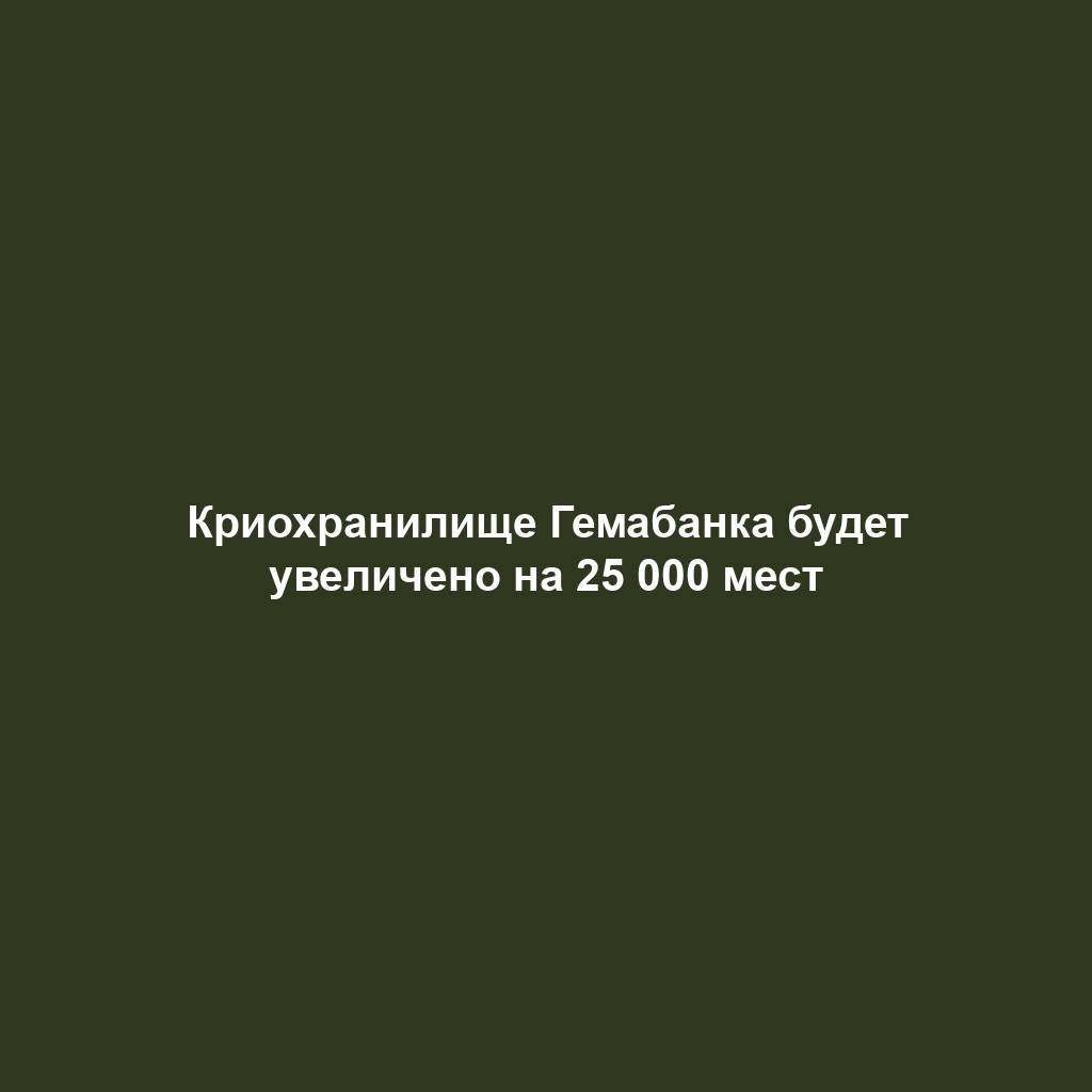 Криохранилище Гемабанка будет увеличено на 25 000 мест
