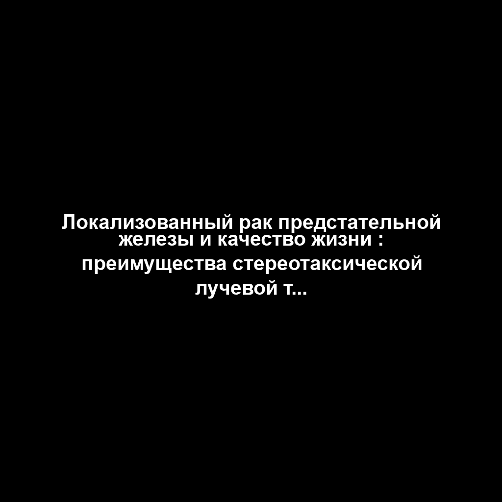 Локализованный рак предстательной железы и качество жизни : преимущества стереотаксической лучевой терапии перед простатэктомией ?