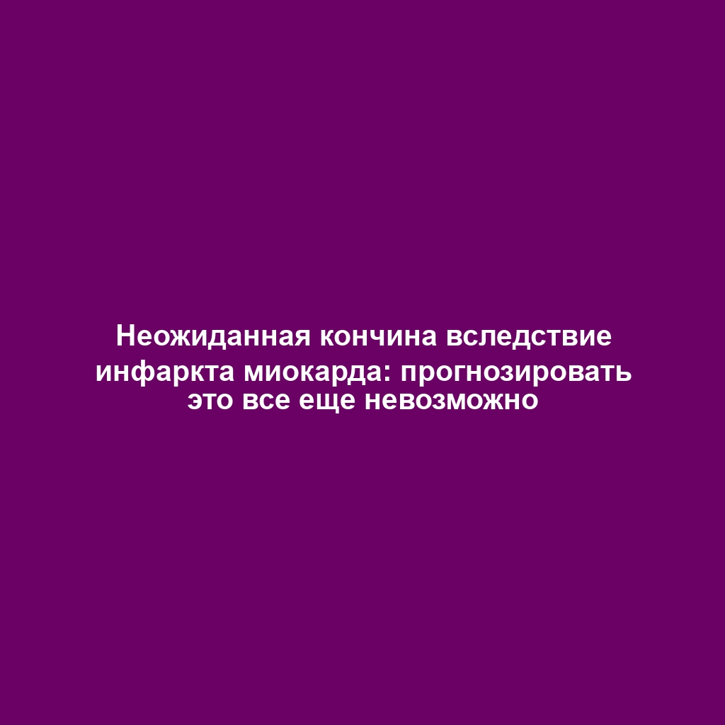 Неожиданная кончина вследствие инфаркта миокарда: прогнозировать это все еще невозможно