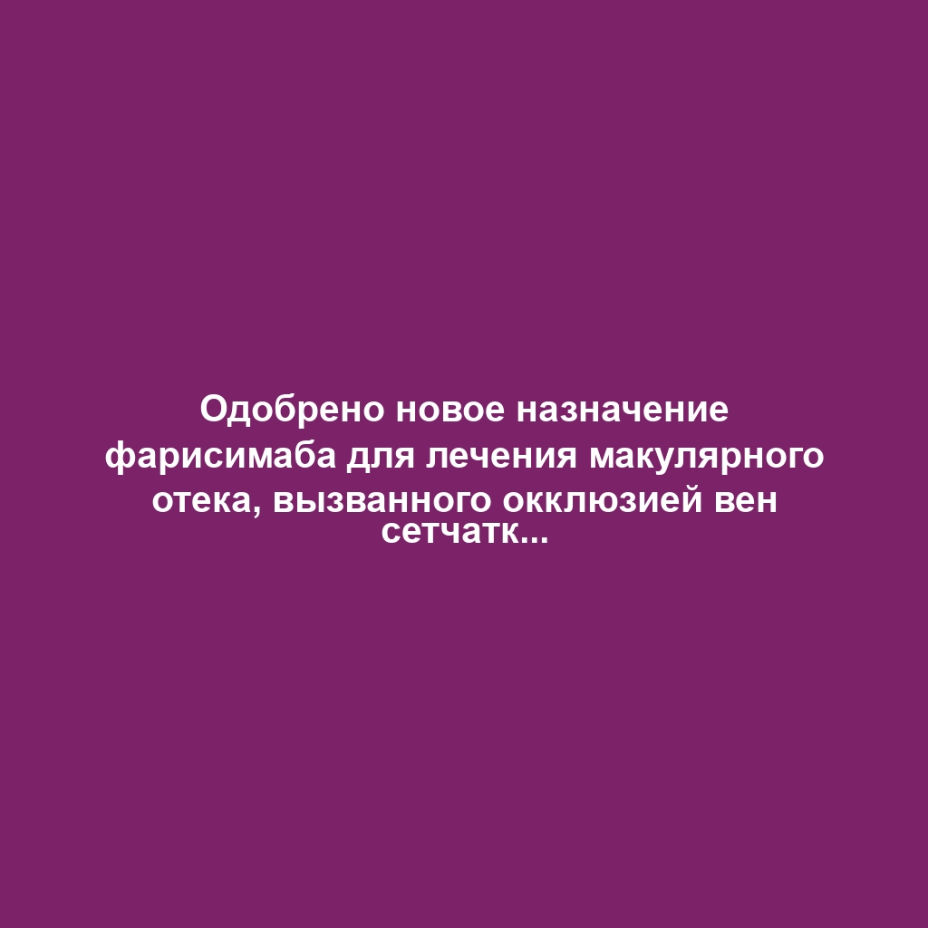 Одобрено новое назначение фарисимаба для лечения макулярного отека, вызванного окклюзией вен сетчатки