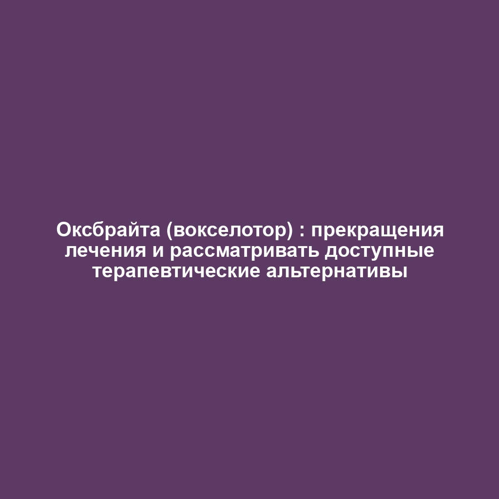 Оксбрайта (вокселотор) : прекращения лечения и рассматривать доступные терапевтические альтернативы