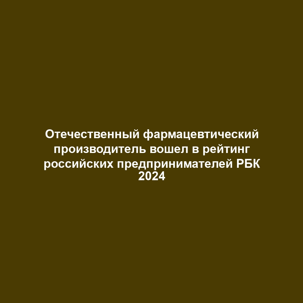 Отечественный фармацевтический производитель вошел в рейтинг российских предпринимателей РБК 2024