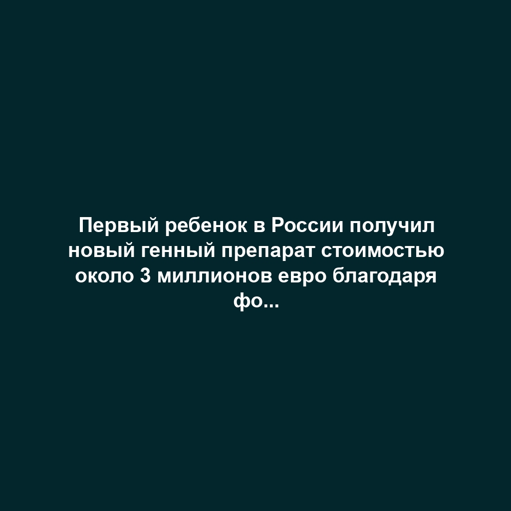 Первый ребенок в России получил новый генный препарат стоимостью около 3 миллионов евро благодаря фонду "Круг добра"
