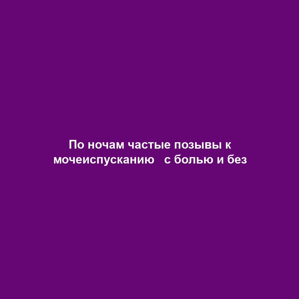 По ночам частые позывы к мочеиспусканию   с болью и без