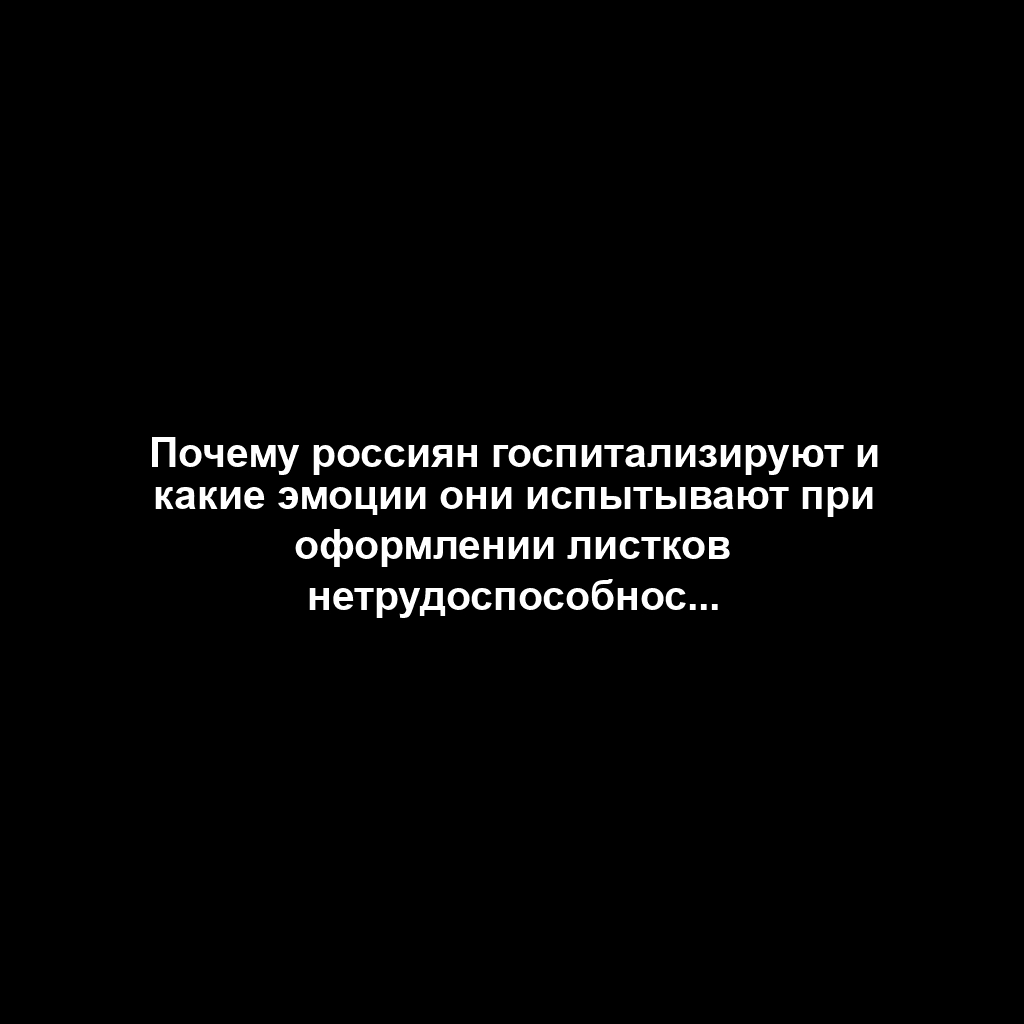 Почему россиян госпитализируют и какие эмоции они испытывают при оформлении листков нетрудоспособности