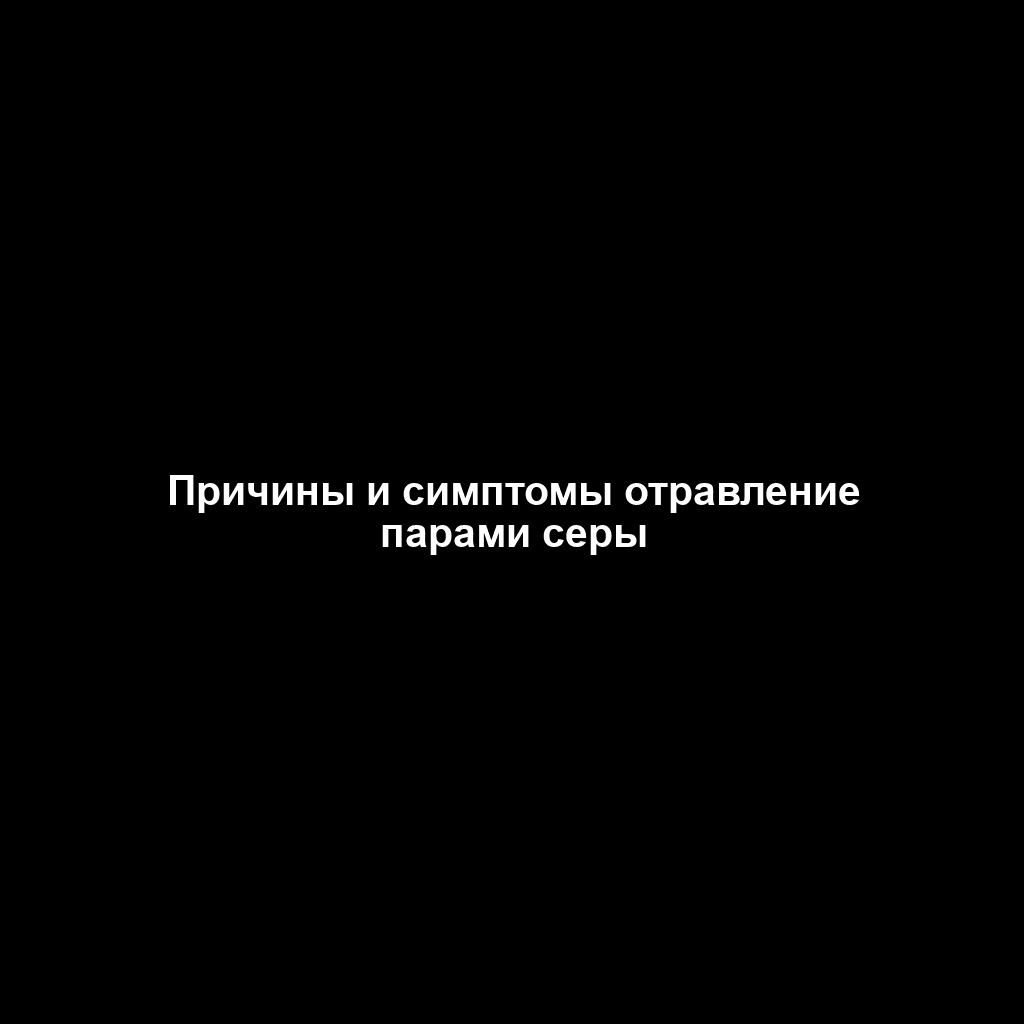 Причины и симптомы отравление парами серы