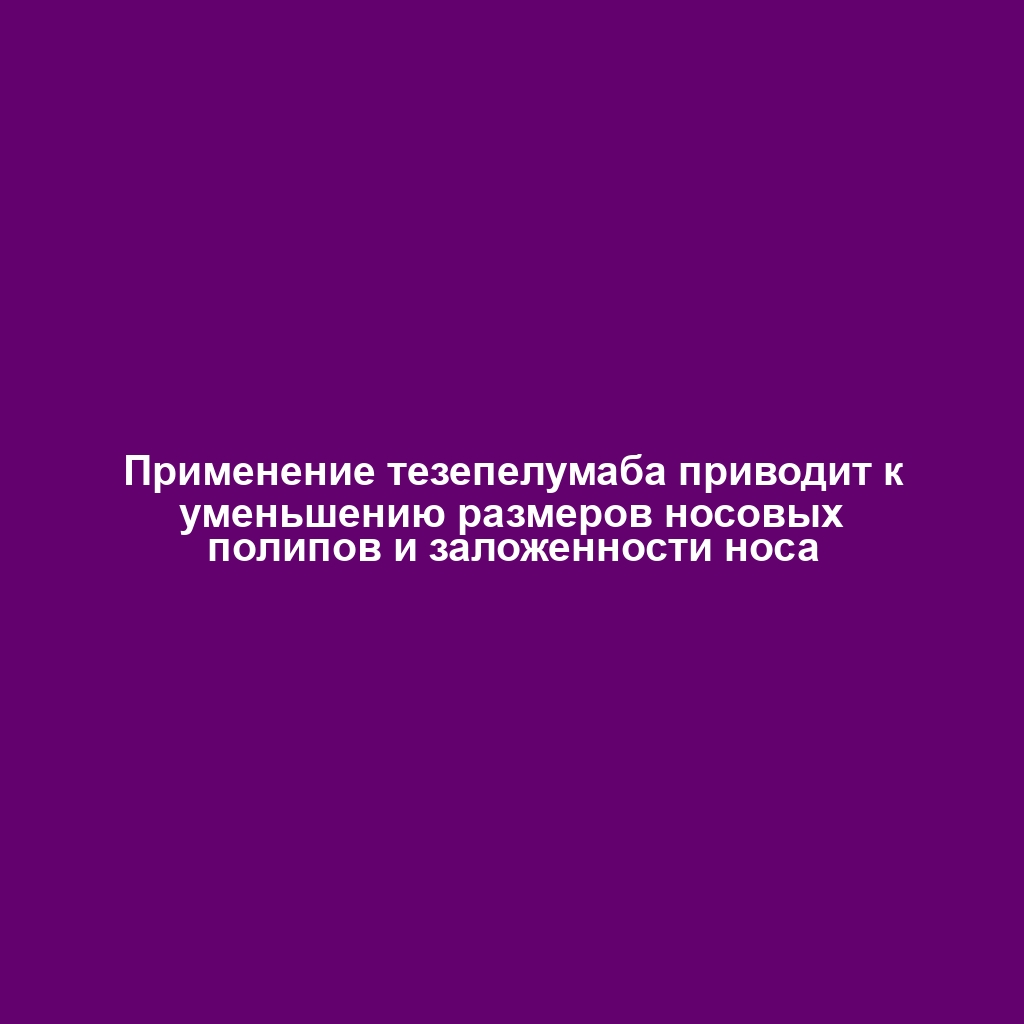 Применение тезепелумаба приводит к уменьшению размеров носовых полипов и заложенности носа