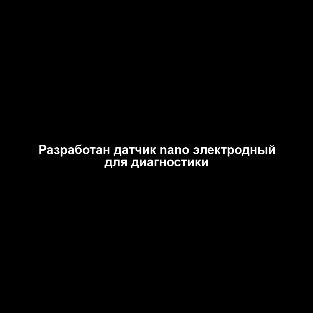 Разработан датчик nano электродный для диагностики