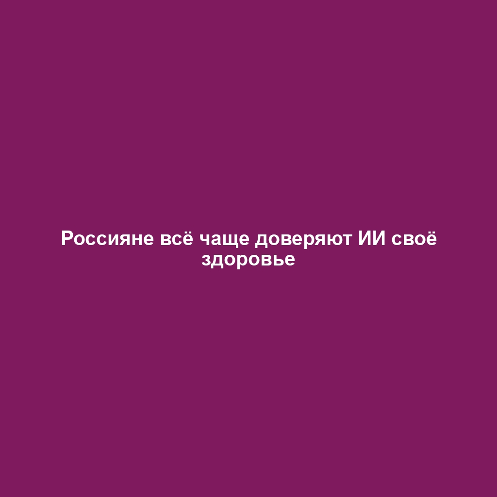 Россияне всё чаще доверяют ИИ своё здоровье