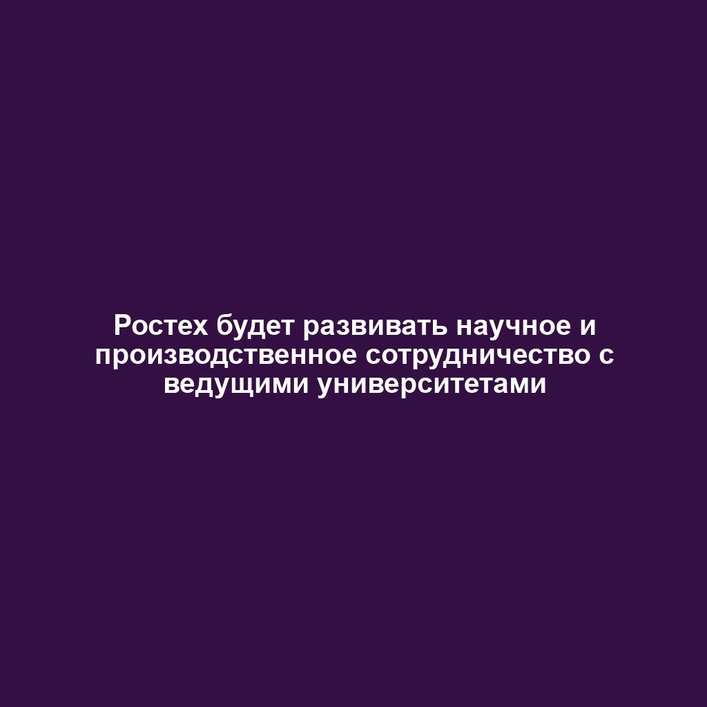 Ростех будет развивать научное и производственное сотрудничество с ведущими университетами