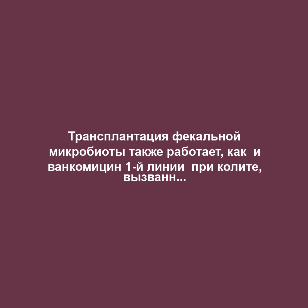 Трансплантация фекальной микробиоты также работает, как  и ванкомицин 1-й линии  при колите, вызванным C. difficile?