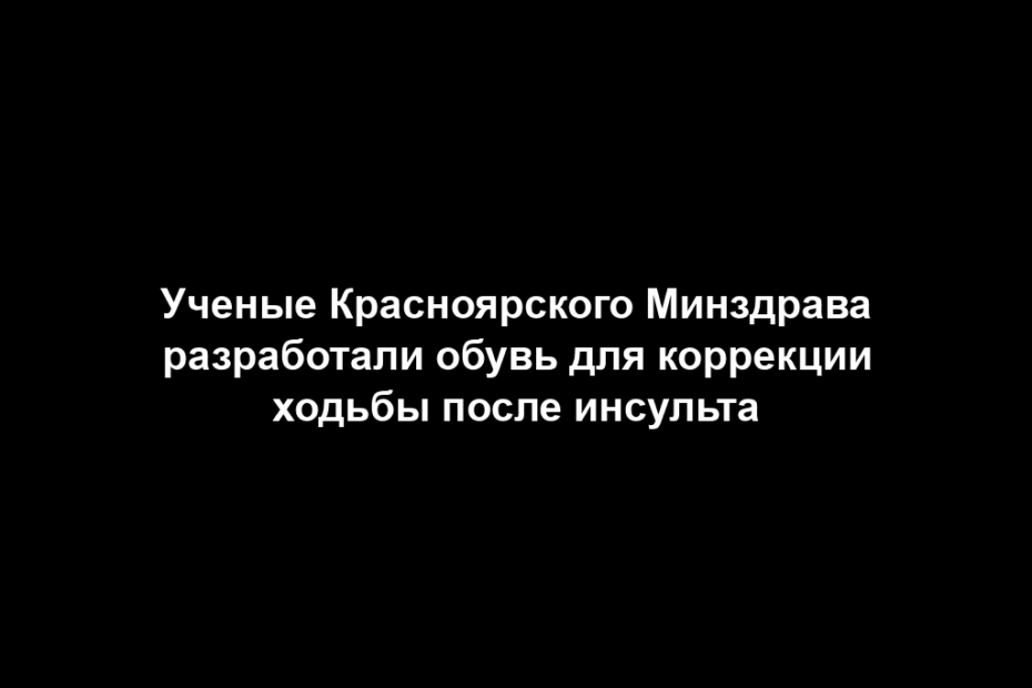 Ученые Красноярского Минздрава разработали обувь для коррекции ходьбы после инсульта