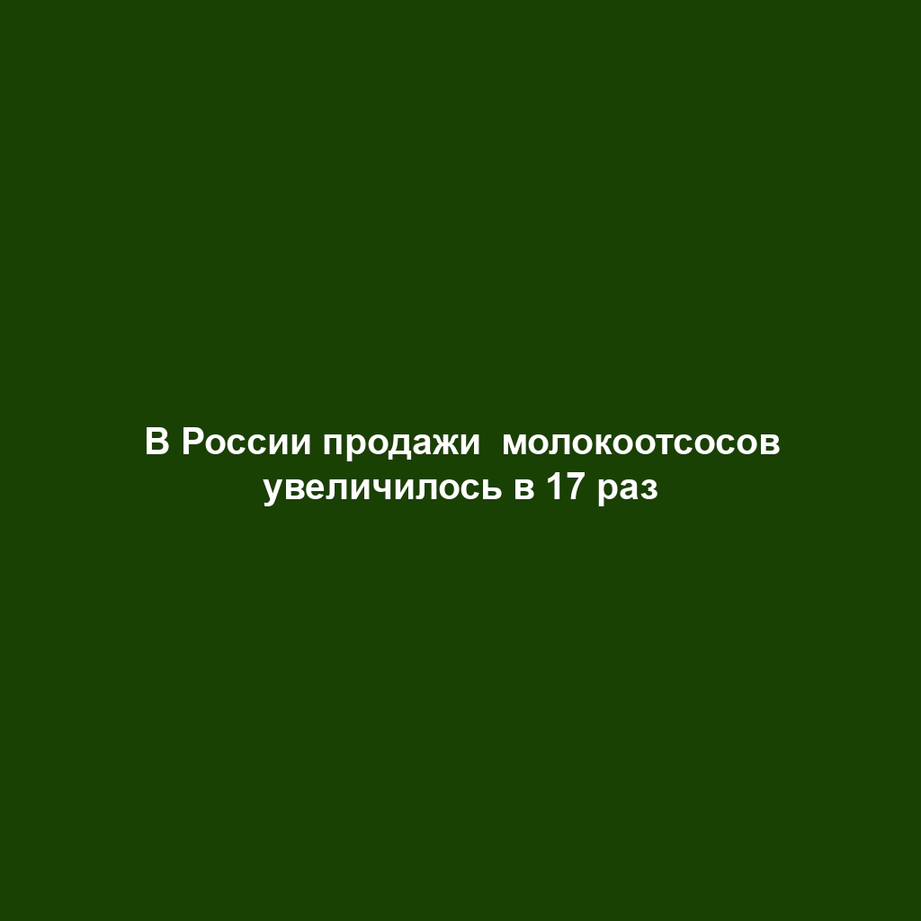 В России продажи  молокоотсосов увеличилось в 17 раз