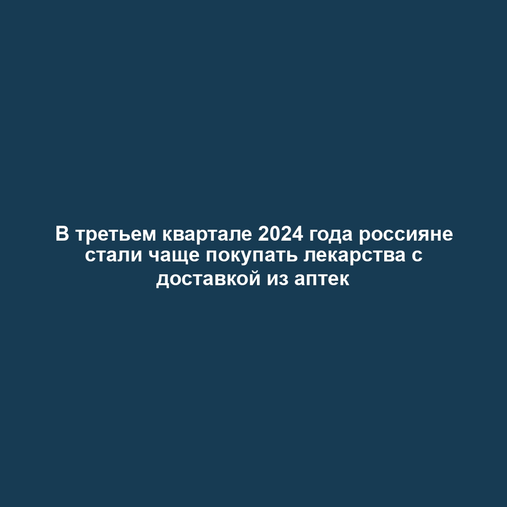 В третьем квартале 2024 года россияне стали чаще покупать лекарства с доставкой из аптек