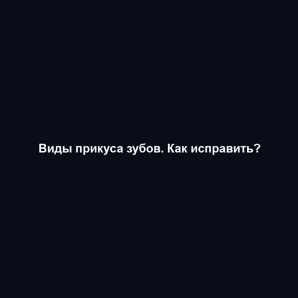 Виды прикуса зубов. Как исправить?