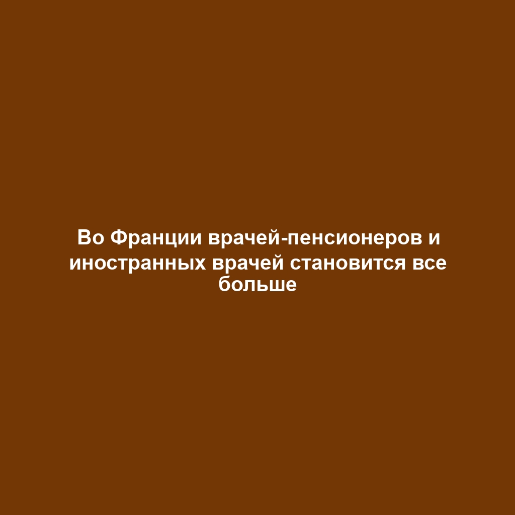 Во Франции врачей-пенсионеров и иностранных врачей становится все больше