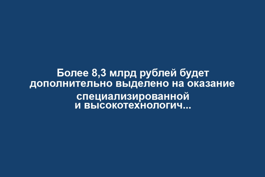 Более 8,3 млрд рублей будет дополнительно выделено на оказание специализированной и высокотехнологичной медицинской помощи