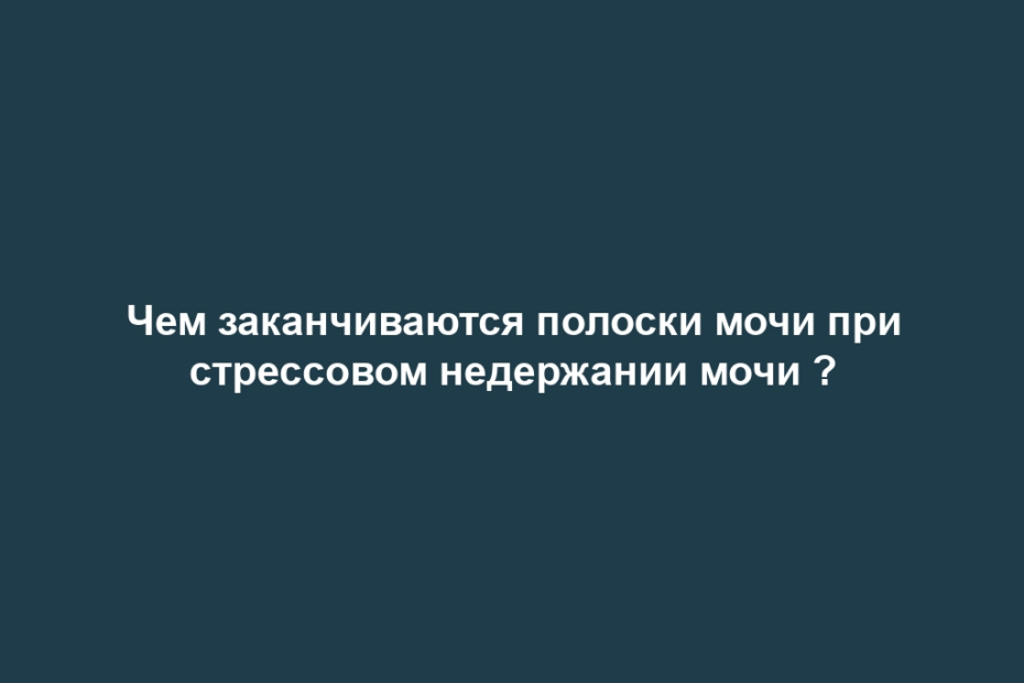 Чем заканчиваются полоски мочи при стрессовом недержании мочи ?