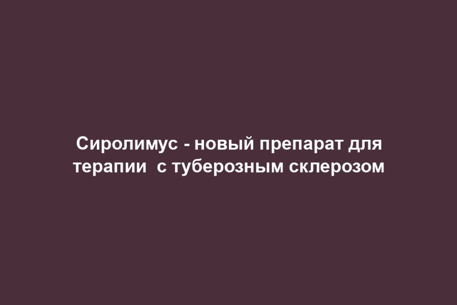 Сиролимус - новый препарат для терапии  с туберозным склерозом