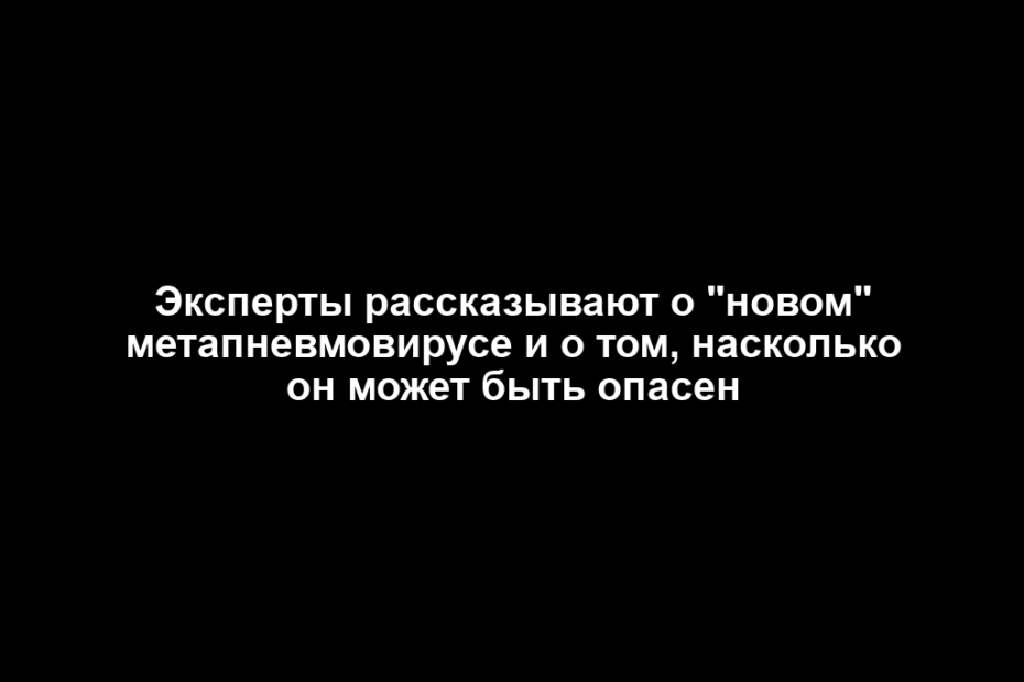 Эксперты рассказывают о "новом" метапневмовирусе и о том, насколько он может быть опасен