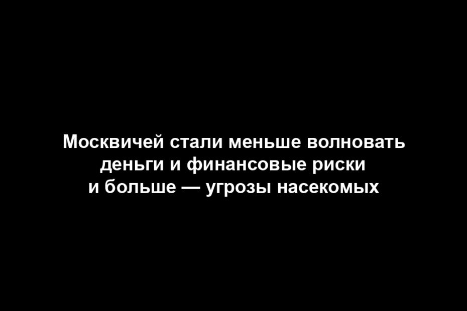 Москвичей стали меньше волновать деньги и финансовые риски и больше — угрозы насекомых