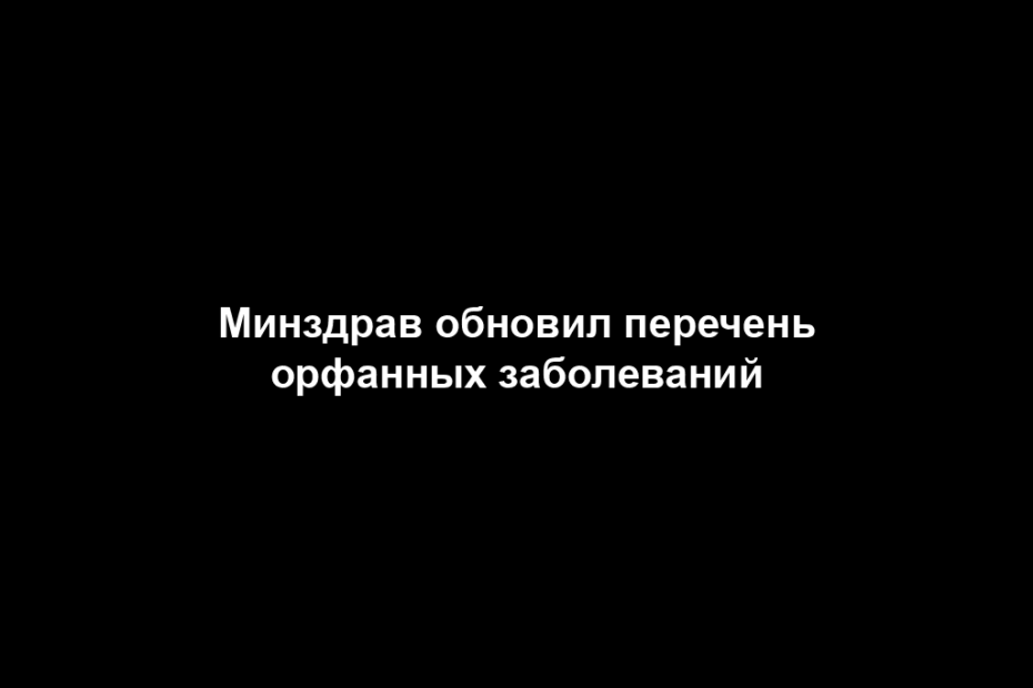Минздрав обновил перечень орфанных заболеваний
