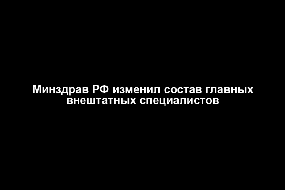 Минздрав РФ изменил состав главных внештатных специалистов