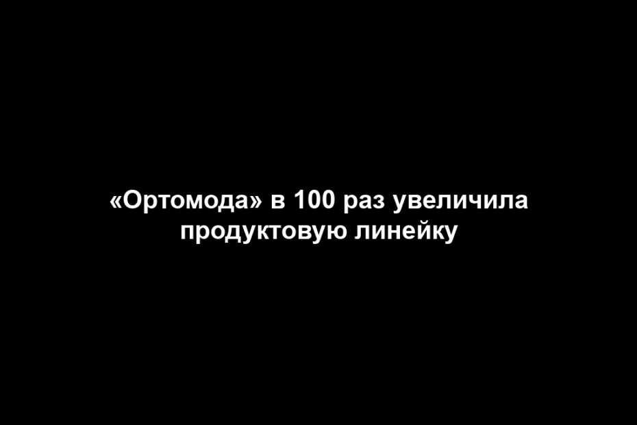 «Ортомода» в 100 раз увеличила продуктовую линейку