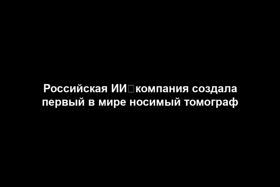 Российская ИИ‑компания создала первый в мире носимый томограф