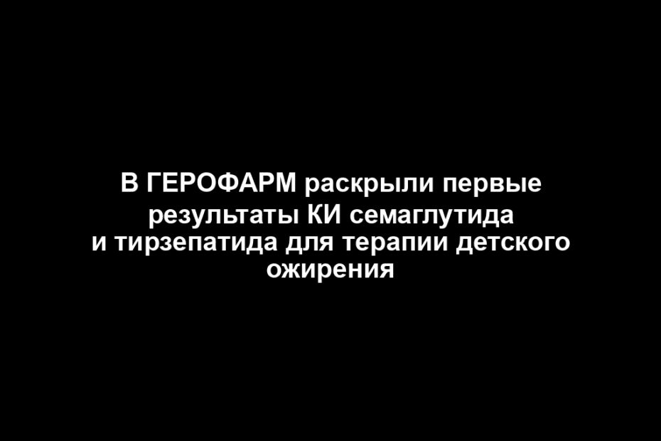 В ГЕРОФАРМ раскрыли первые результаты КИ семаглутида и тирзепатида для терапии детского ожирения